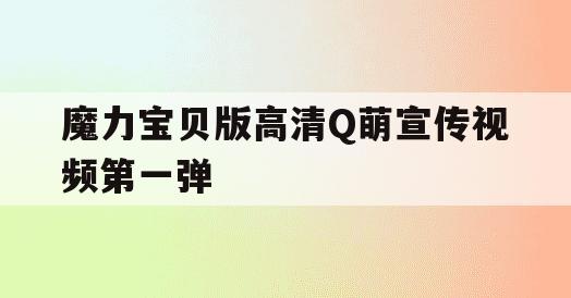 魔力宝贝版高清Q萌宣传视频第一弹